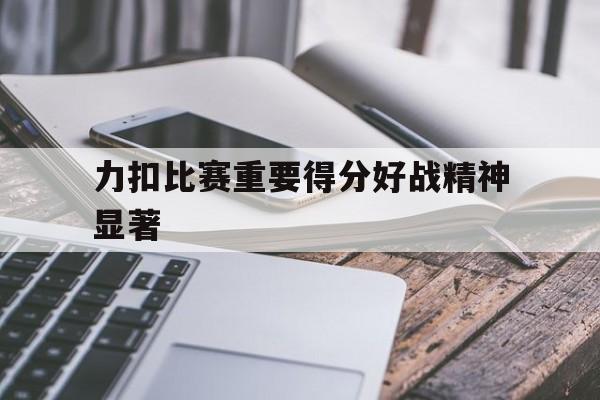 乐鱼体育官方登录入口-包含力扣比赛重要得分好战精神显著的词条